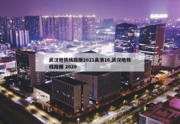 武汉地铁线路图2021高清16,武汉地铁线路图 2020