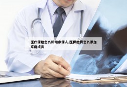 医疗保险怎么新增参保人,医保缴费怎么添加家庭成员