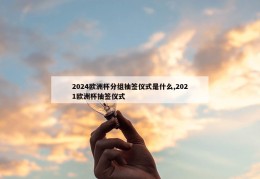 2024欧洲杯分组抽签仪式是什么,2021欧洲杯抽签仪式