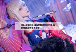 2024欧洲杯分组抽签仪式布冯归还,2024年欧洲杯举办城市