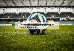 2024欧洲杯分组抽签揭晓结果如何,2024年欧洲杯预选赛