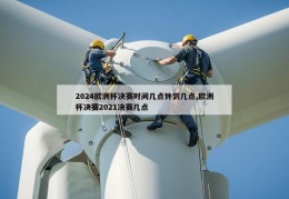 2024欧洲杯决赛时间几点钟到几点,欧洲杯决赛2021决赛几点