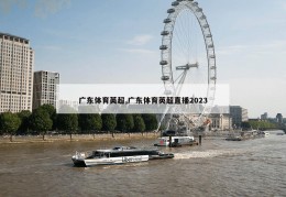 广东体育英超,广东体育英超直播2023