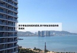 孩子参加活动后的感想,孩子参加活动后的收获成长